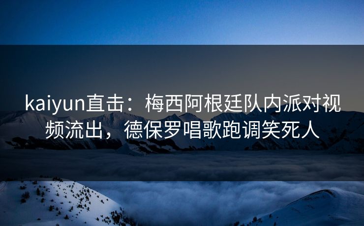 kaiyun直击:梅西阿根廷队内派对视频流出,德保罗唱歌跑调笑死人 kaiyun直击:梅西阿根廷队内派对视频流出,德保罗唱歌跑调笑死人