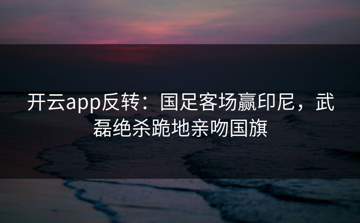 开云app反转:国足客场赢印尼,武磊绝杀跪地亲吻国旗 开云app反转:国足客场赢印尼,武磊绝杀跪地亲吻国旗