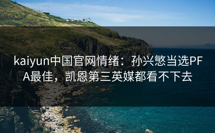 kaiyun中国官网情绪：孙兴慜当选PFA最佳，凯恩第三英媒都看不下去