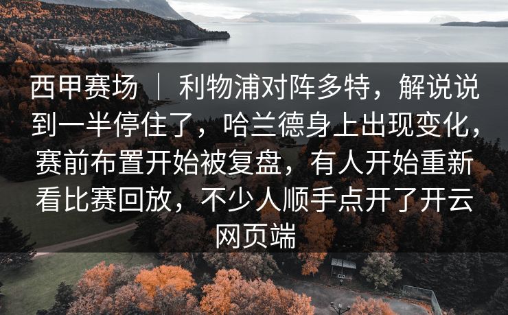 西甲赛场 | 利物浦对阵多特,解说说到一半停住了,哈兰德身上出现变化,赛前布置开始被复盘,有人开始重新看比赛回放,不少人顺手点开了开云网页端 西甲赛场 | 利物浦对阵多特,解说说到一半停住了,哈兰德身上出现变化,赛前布置开始被复盘,有人开始重新看比赛回放,不少人顺手点开了开云网页端