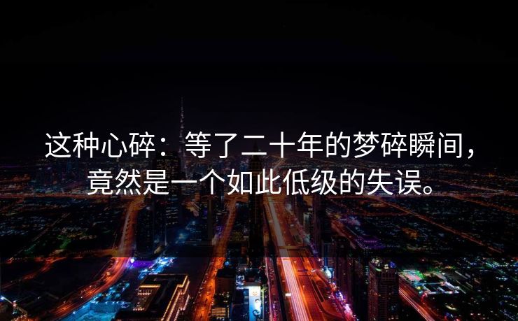 这种心碎:等了二十年的梦碎瞬间,竟然是一个如此低级的失误。 这种心碎:等了二十年的梦碎瞬间,竟然是一个如此低级的失误。