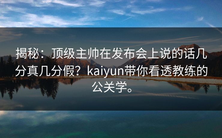 揭秘:顶级主帅在发布会上说的话几分真几分假?kaiyun带你看透教练的公关学。 揭秘:顶级主帅在发布会上说的话几分真几分假?kaiyun带你看透教练的公关学。