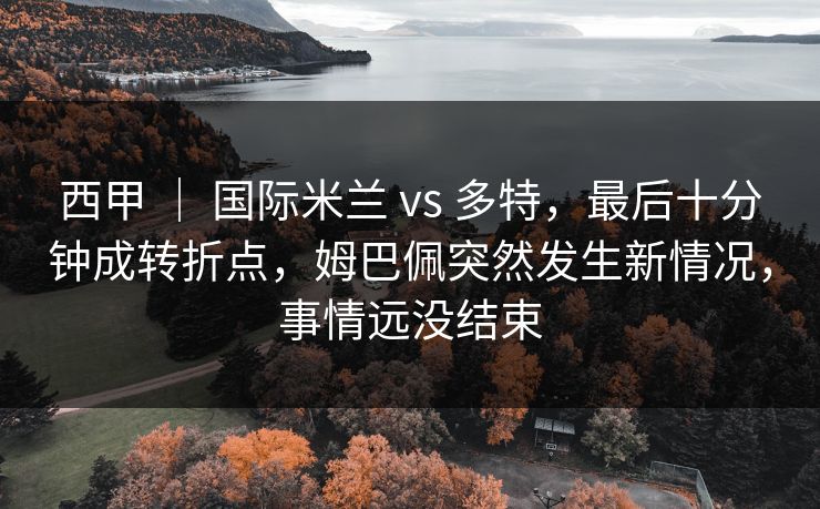 西甲 ｜ 国际米兰 vs 多特，最后十分钟成转折点，姆巴佩突然发生新情况，事情远没结束