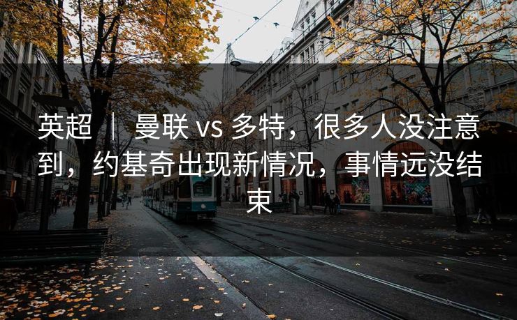 英超 ｜ 曼联 vs 多特，很多人没注意到，约基奇出现新情况，事情远没结束