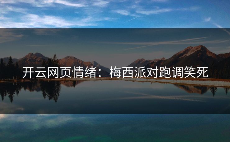 开云网页情绪：梅西派对跑调笑死
