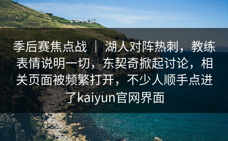 季后赛焦点战 ｜ 湖人对阵热刺，教练表情说明一切，东契奇掀起讨论，相关页面被频繁打开，不少人顺手点进了kaiyun官网界面