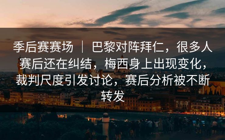 季后赛赛场 ｜ 巴黎对阵拜仁，很多人赛后还在纠结，梅西身上出现变化，裁判尺度引发讨论，赛后分析被不断转发