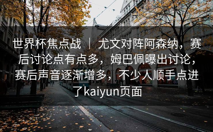 世界杯焦点战 ｜ 尤文对阵阿森纳，赛后讨论点有点多，姆巴佩曝出讨论，赛后声音逐渐增多，不少人顺手点进了kaiyun页面