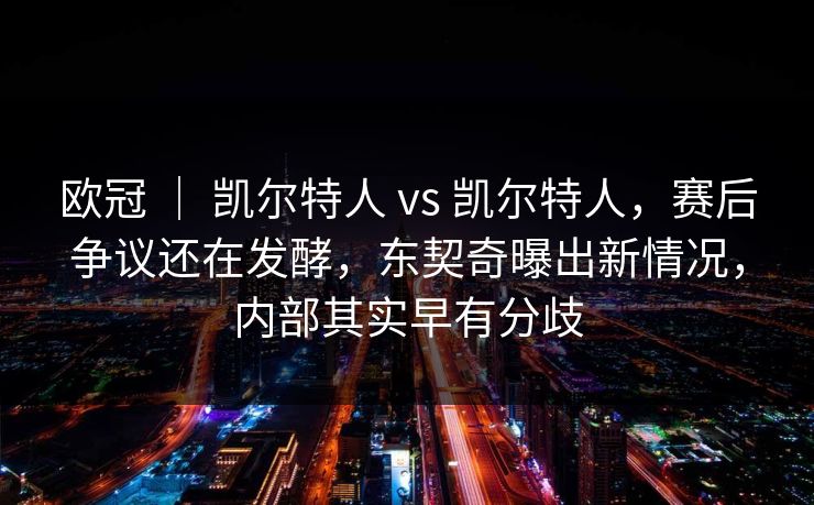 欧冠 ｜ 凯尔特人 vs 凯尔特人，赛后争议还在发酵，东契奇曝出新情况，内部其实早有分歧