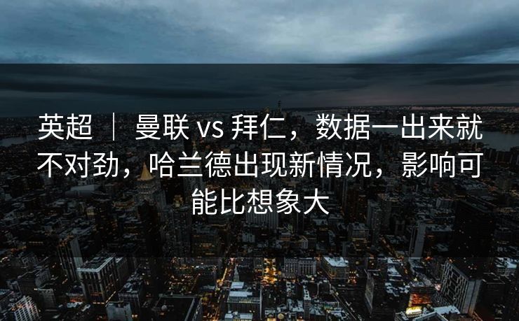 英超 ｜ 曼联 vs 拜仁，数据一出来就不对劲，哈兰德出现新情况，影响可能比想象大