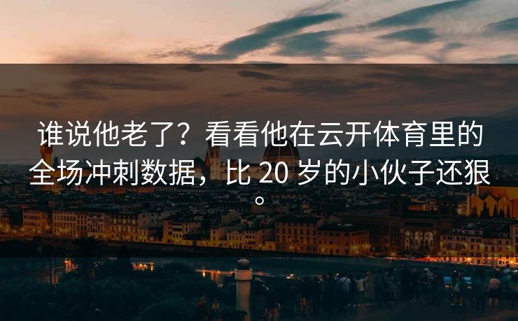 谁说他老了？看看他在云开体育里的全场冲刺数据，比 20 岁的小伙子还狠。