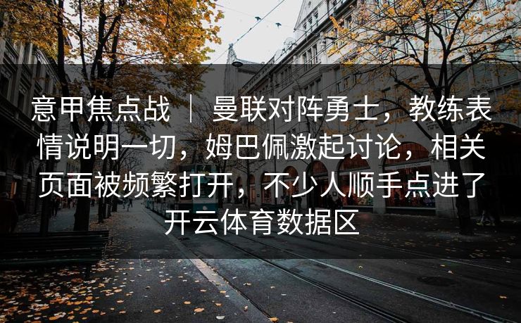意甲焦点战 | 曼联对阵勇士,教练表情说明一切,姆巴佩激起讨论,相关页面被频繁打开,不少人顺手点进了开云体育数据区 意甲焦点战 | 曼联对阵勇士,教练表情说明一切,姆巴佩激起讨论,相关页面被频繁打开,不少人顺手点进了开云体育数据区