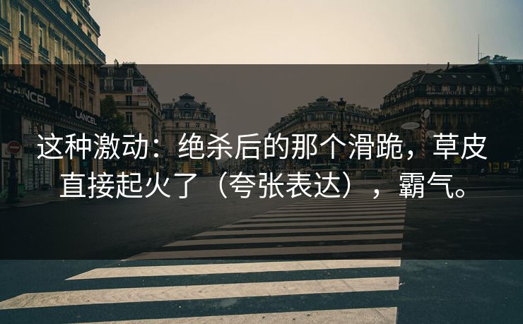这种激动：绝杀后的那个滑跪，草皮直接起火了（夸张表达），霸气。
