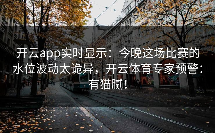 开云app实时显示:今晚这场比赛的水位波动太诡异,开云体育专家预警:有猫腻! 开云app实时显示:今晚这场比赛的水位波动太诡异,开云体育专家预警:有猫腻!