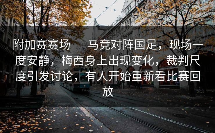附加赛赛场 ｜ 马竞对阵国足，现场一度安静，梅西身上出现变化，裁判尺度引发讨论，有人开始重新看比赛回放