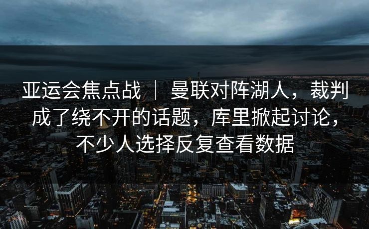 亚运会焦点战 | 曼联对阵湖人,裁判成了绕不开的话题,库里掀起讨论,不少人选择反复查看数据 亚运会焦点战 | 曼联对阵湖人,裁判成了绕不开的话题,库里掀起讨论,不少人选择反复查看数据