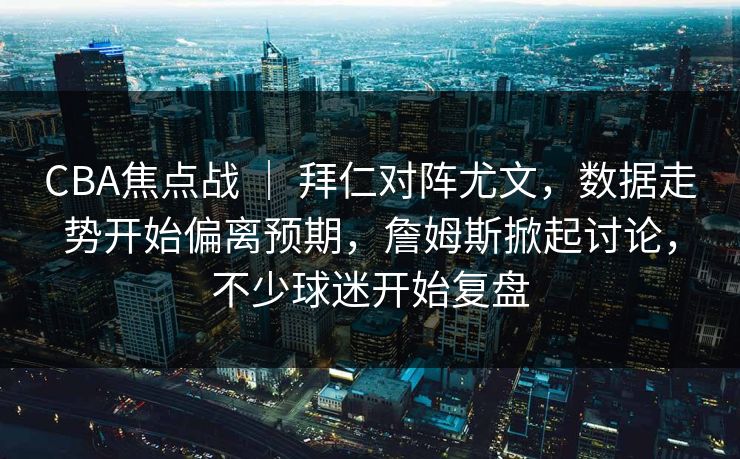 CBA焦点战 | 拜仁对阵尤文,数据走势开始偏离预期,詹姆斯掀起讨论,不少球迷开始复盘 CBA焦点战 | 拜仁对阵尤文,数据走势开始偏离预期,詹姆斯掀起讨论,不少球迷开始复盘