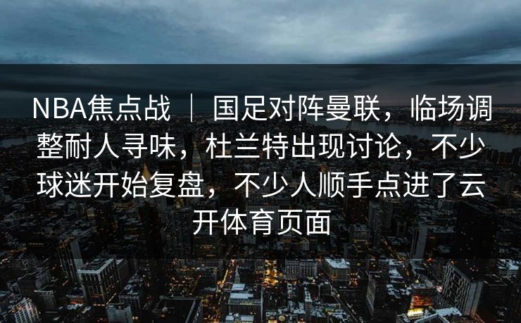 NBA焦点战 ｜ 国足对阵曼联，临场调整耐人寻味，杜兰特出现讨论，不少球迷开始复盘，不少人顺手点进了云开体育页面