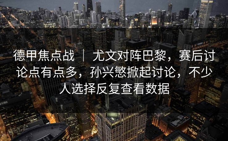 德甲焦点战 ｜ 尤文对阵巴黎，赛后讨论点有点多，孙兴慜掀起讨论，不少人选择反复查看数据