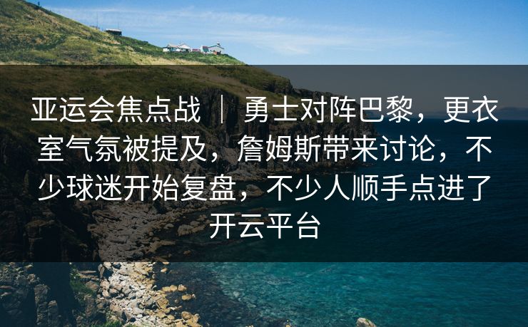 亚运会焦点战 ｜ 勇士对阵巴黎，更衣室气氛被提及，詹姆斯带来讨论，不少球迷开始复盘，不少人顺手点进了开云平台