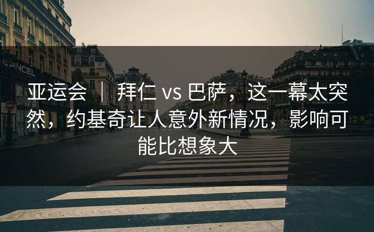 亚运会 | 拜仁 vs 巴萨,这一幕太突然,约基奇让人意外新情况,影响可能比想象大 亚运会 | 拜仁 vs 巴萨,这一幕太突然,约基奇让人意外新情况,影响可能比想象大