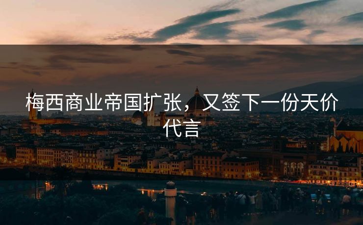 梅西商业帝国扩张,又签下一份天价代言 梅西商业帝国扩张,又签下一份天价代言