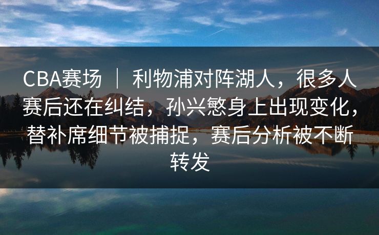 CBA赛场 ｜ 利物浦对阵湖人，很多人赛后还在纠结，孙兴慜身上出现变化，替补席细节被捕捉，赛后分析被不断转发