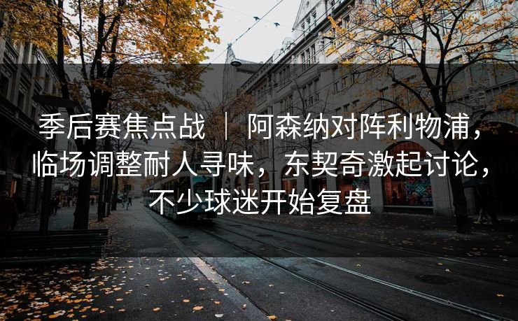 季后赛焦点战 ｜ 阿森纳对阵利物浦，临场调整耐人寻味，东契奇激起讨论，不少球迷开始复盘