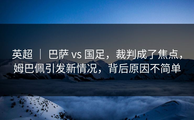 英超 ｜ 巴萨 vs 国足，裁判成了焦点，姆巴佩引发新情况，背后原因不简单