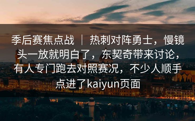 季后赛焦点战 | 热刺对阵勇士,慢镜头一放就明白了,东契奇带来讨论,有人专门跑去对照赛况,不少人顺手点进了kaiyun页面 季后赛焦点战 | 热刺对阵勇士,慢镜头一放就明白了,东契奇带来讨论,有人专门跑去对照赛况,不少人顺手点进了kaiyun页面