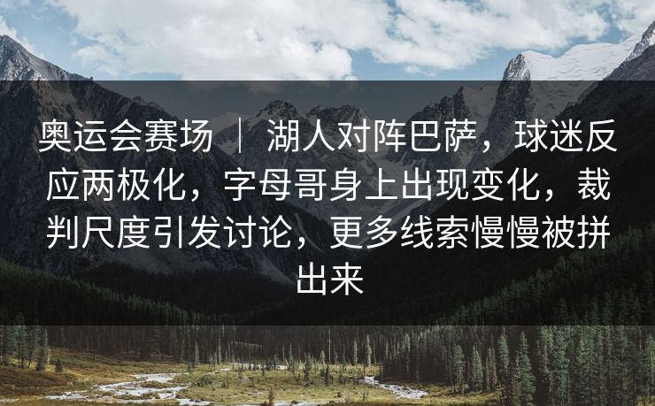 奥运会赛场 ｜ 湖人对阵巴萨，球迷反应两极化，字母哥身上出现变化，裁判尺度引发讨论，更多线索慢慢被拼出来