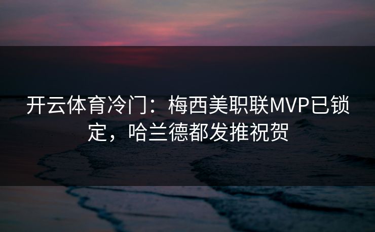 开云体育冷门：梅西美职联MVP已锁定，哈兰德都发推祝贺