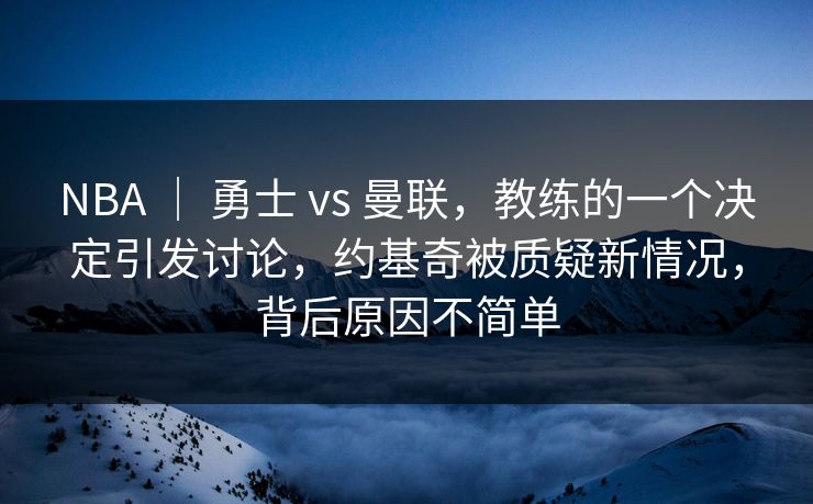 NBA ｜ 勇士 vs 曼联，教练的一个决定引发讨论，约基奇被质疑新情况，背后原因不简单