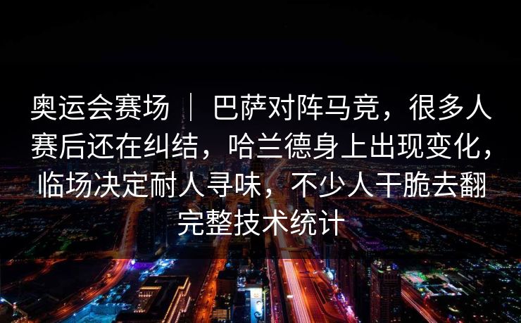 奥运会赛场 ｜ 巴萨对阵马竞，很多人赛后还在纠结，哈兰德身上出现变化，临场决定耐人寻味，不少人干脆去翻完整技术统计