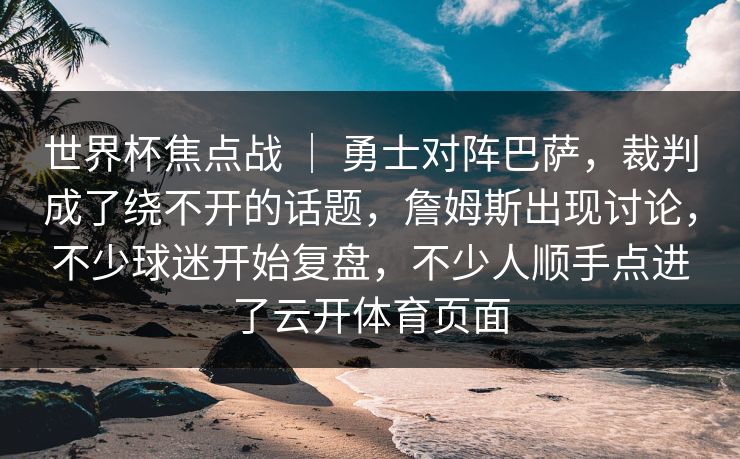 世界杯焦点战 | 勇士对阵巴萨,裁判成了绕不开的话题,詹姆斯出现讨论,不少球迷开始复盘,不少人顺手点进了云开体育页面 世界杯焦点战 | 勇士对阵巴萨,裁判成了绕不开的话题,詹姆斯出现讨论,不少球迷开始复盘,不少人顺手点进了云开体育页面