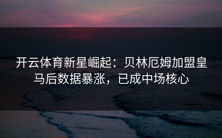 开云体育新星崛起：贝林厄姆加盟皇马后数据暴涨，已成中场核心