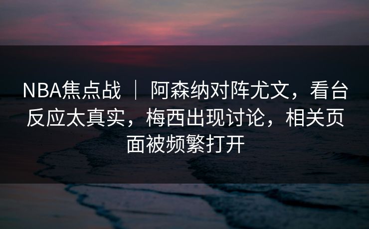 NBA焦点战 ｜ 阿森纳对阵尤文，看台反应太真实，梅西出现讨论，相关页面被频繁打开