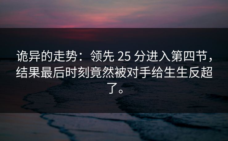 诡异的走势：领先 25 分进入第四节，结果最后时刻竟然被对手给生生反超了。