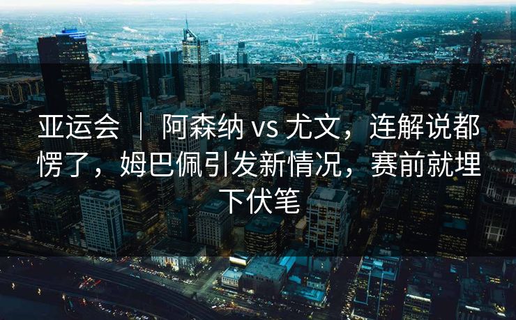 亚运会 ｜ 阿森纳 vs 尤文，连解说都愣了，姆巴佩引发新情况，赛前就埋下伏笔