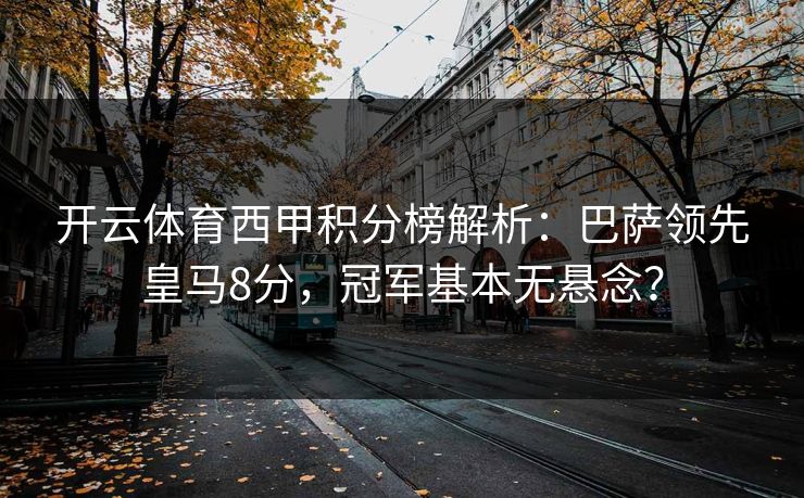 开云体育西甲积分榜解析：巴萨领先皇马8分，冠军基本无悬念？