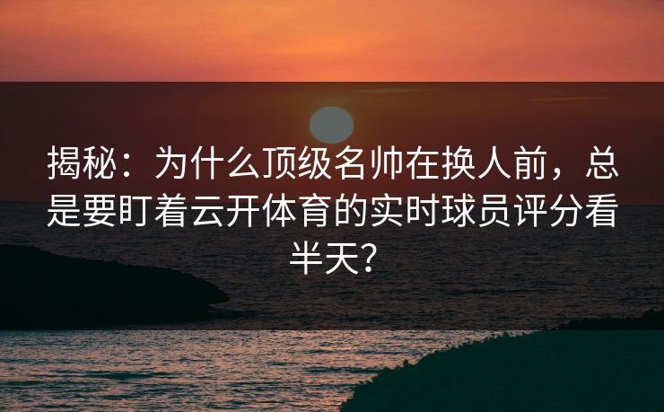 揭秘：为什么顶级名帅在换人前，总是要盯着云开体育的实时球员评分看半天？