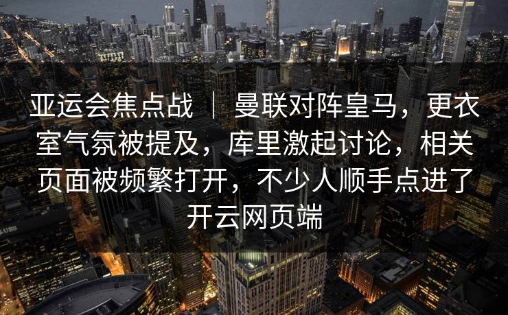 亚运会焦点战 ｜ 曼联对阵皇马，更衣室气氛被提及，库里激起讨论，相关页面被频繁打开，不少人顺手点进了开云网页端