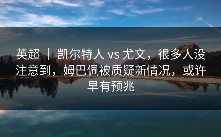 英超 ｜ 凯尔特人 vs 尤文，很多人没注意到，姆巴佩被质疑新情况，或许早有预兆