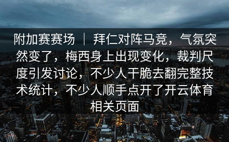 附加赛赛场 ｜ 拜仁对阵马竞，气氛突然变了，梅西身上出现变化，裁判尺度引发讨论，不少人干脆去翻完整技术统计，不少人顺手点开了开云体育相关页面