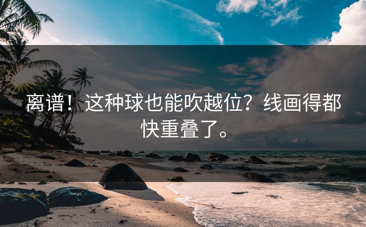 离谱！这种球也能吹越位？线画得都快重叠了。