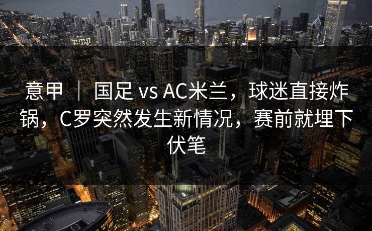 意甲 | 国足 vs AC米兰,球迷直接炸锅,C罗突然发生新情况,赛前就埋下伏笔 意甲 | 国足 vs AC米兰,球迷直接炸锅,C罗突然发生新情况,赛前就埋下伏笔