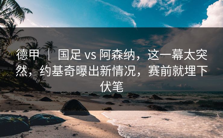 德甲 | 国足 vs 阿森纳,这一幕太突然,约基奇曝出新情况,赛前就埋下伏笔 德甲 | 国足 vs 阿森纳,这一幕太突然,约基奇曝出新情况,赛前就埋下伏笔