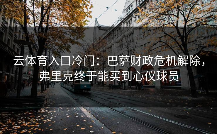 云体育入口冷门：巴萨财政危机解除，弗里克终于能买到心仪球员