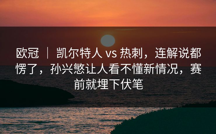 欧冠 | 凯尔特人 vs 热刺,连解说都愣了,孙兴慜让人看不懂新情况,赛前就埋下伏笔 欧冠 | 凯尔特人 vs 热刺,连解说都愣了,孙兴慜让人看不懂新情况,赛前就埋下伏笔