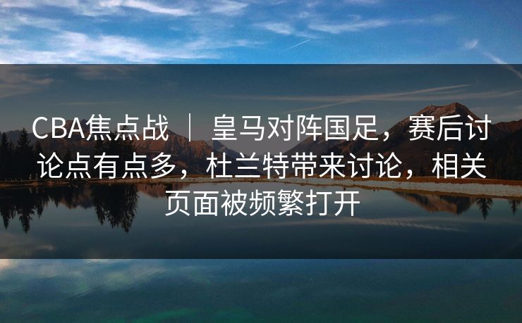 CBA焦点战 | 皇马对阵国足,赛后讨论点有点多,杜兰特带来讨论,相关页面被频繁打开 CBA焦点战 | 皇马对阵国足,赛后讨论点有点多,杜兰特带来讨论,相关页面被频繁打开